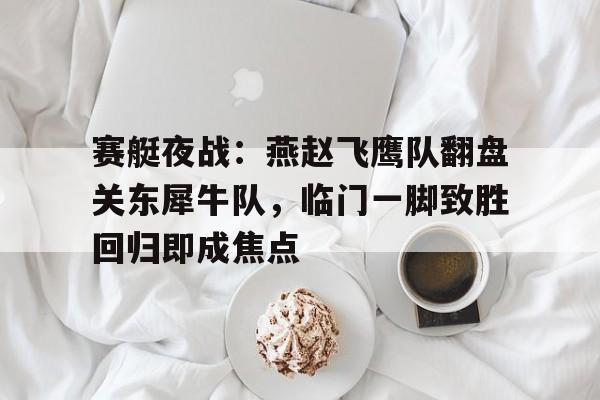 开云·体育官网-赛艇夜战：燕赵飞鹰队翻盘关东犀牛队，临门一脚致胜回归即成焦点的简单介绍