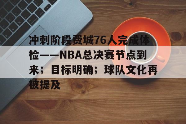 开云体育手机客户端下载-包含冲刺阶段费城76人完成体检——NBA总决赛节点到来；目标明确；球队文化再被提及的词条