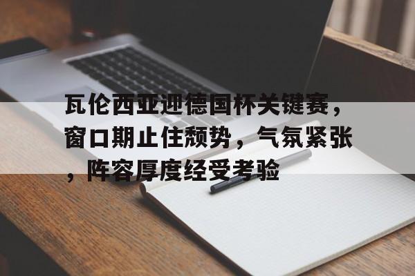 包含瓦伦西亚迎德国杯关键赛，窗口期止住颓势，气氛紧张，阵容厚度经受考验的词条