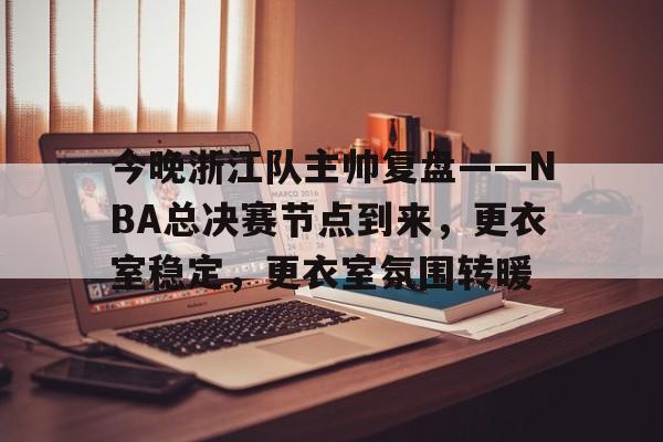 开云体育手机客户端下载-包含今晚浙江队主帅复盘——NBA总决赛节点到来，更衣室稳定，更衣室氛围转暖的词条