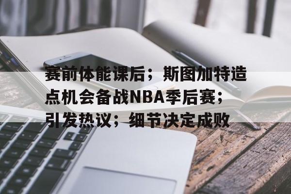 赛前体能课后；斯图加特造点机会备战NBA季后赛；引发热议；细节决定成败的简单介绍