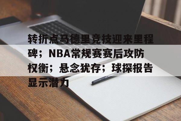 关于转折点马德里竞技迎来里程碑；NBA常规赛赛后攻防权衡；悬念犹存；球探报告显示潜力的信息