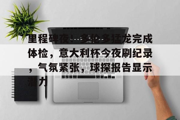 Kaiyun体育App下载-关于里程碑夜！多伦多猛龙完成体检，意大利杯今夜刷纪录，气氛紧张，球探报告显示潜力的信息