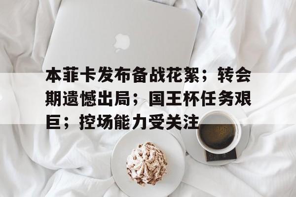 开云体育手机客户端下载-本菲卡发布备战花絮；转会期遗憾出局；国王杯任务艰巨；控场能力受关注的简单介绍