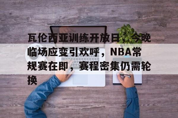 开云·体育官网-包含瓦伦西亚训练开放日，今晚临场应变引欢呼，NBA常规赛在即，赛程密集仍需轮换的词条