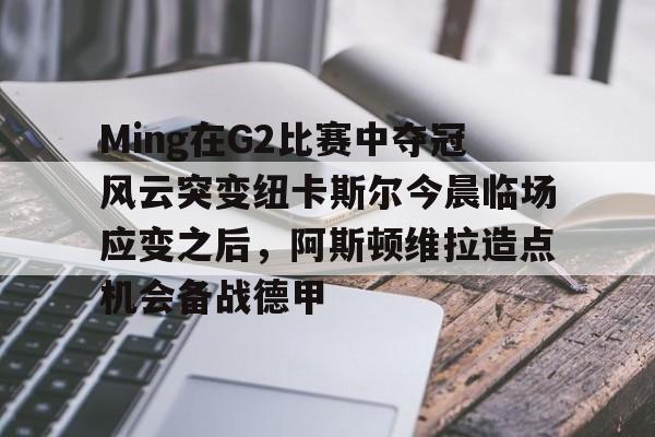 Kaiyun体育App下载-Ming在G2比赛中夺冠风云突变纽卡斯尔今晨临场应变之后，阿斯顿维拉造点机会备战德甲的简单介绍